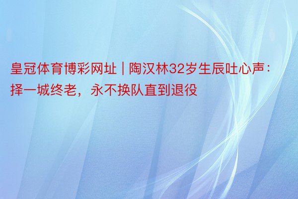 皇冠体育博彩网址 | 陶汉林32岁生辰吐心声:择一城终老,永不换队直到退役