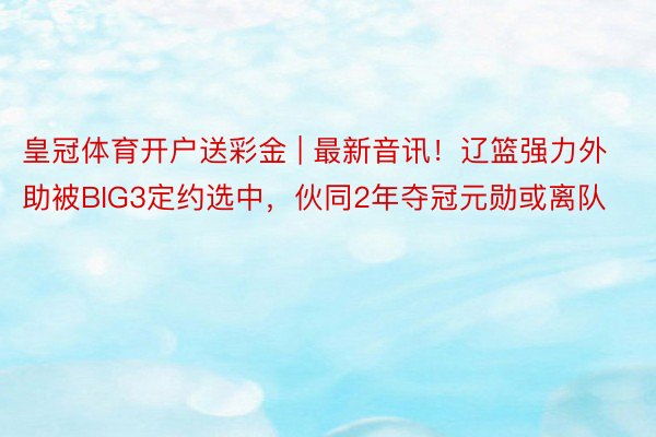 皇冠体育开户送彩金 | 最新音讯!辽篮强力外助被BIG3定约选中,伙同2年夺冠元勋或离队