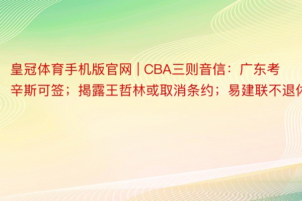 皇冠体育手机版官网 | CBA三则音信:广东考辛斯可签;揭露王哲林或取消条约;易建联不退休