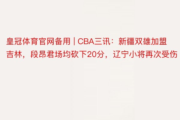 皇冠体育官网备用 | CBA三讯:新疆双雄加盟吉林,段昂君场均砍下20分,辽宁小将再次受伤