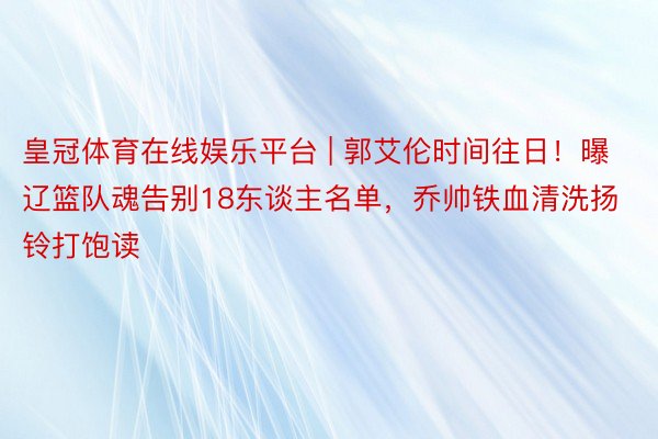 皇冠体育在线娱乐平台 | 郭艾伦时间往日!曝辽篮队魂告别18东谈主名单,乔帅铁血清洗扬铃打饱读