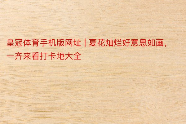 皇冠体育手机版网址 | 夏花灿烂好意思如画,一齐来看打卡地大全
