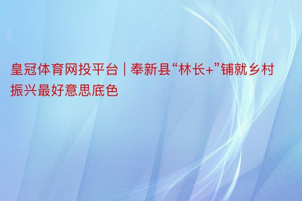 皇冠体育网投平台 | 奉新县“林长+”铺就乡村振兴最好意思底色
