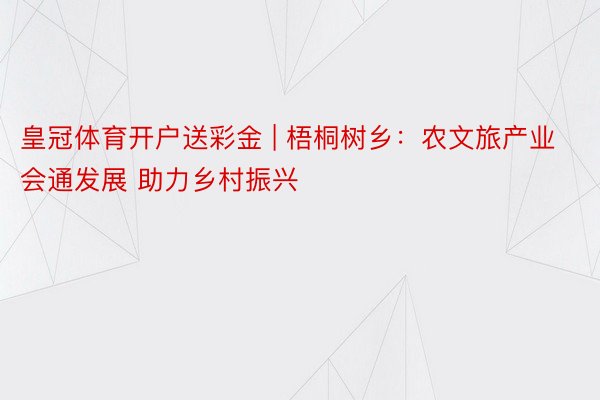 皇冠体育开户送彩金 | 梧桐树乡:农文旅产业会通发展 助力乡村振兴