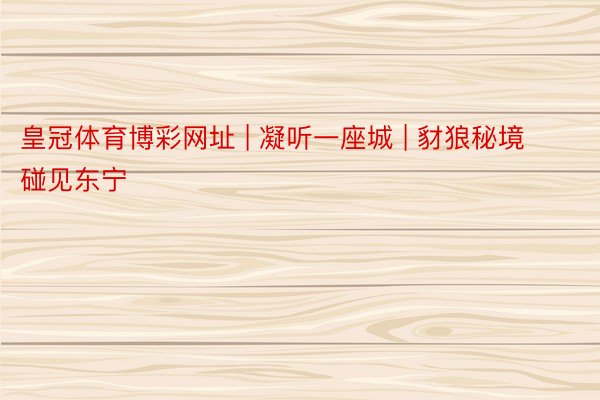皇冠体育博彩网址 | 凝听一座城 | 豺狼秘境 碰见东宁