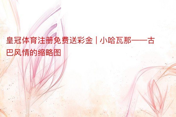 皇冠体育注册免费送彩金 | 小哈瓦那——古巴风情的缩略图