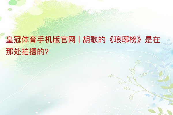 皇冠体育手机版官网 | 胡歌的《琅琊榜》是在那处拍摄的?