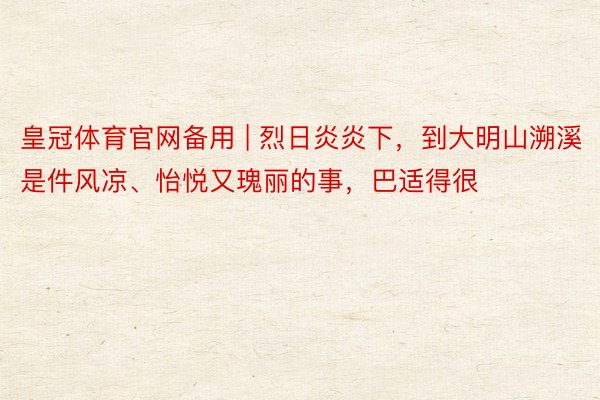 皇冠体育官网备用 | 烈日炎炎下,到大明山溯溪是件风凉、怡悦又瑰丽的事,巴适得很