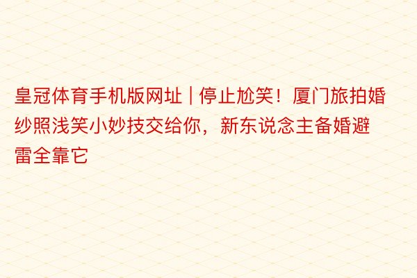 皇冠体育手机版网址 | 停止尬笑！厦门旅拍婚纱照浅笑小妙技交给你，新东说念主备婚避雷全靠它