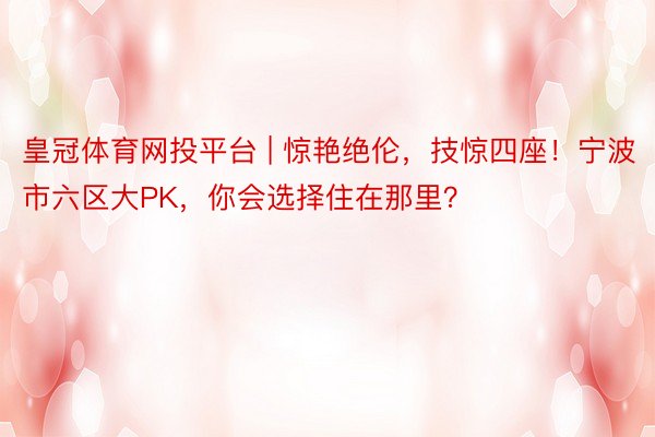 皇冠体育网投平台 | 惊艳绝伦，技惊四座！宁波市六区大PK，你会选择住在那里？