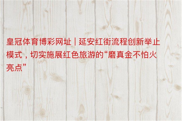 皇冠体育博彩网址 | 延安红街流程创新举止模式 , 切实施展红色旅游的“磨真金不怕火亮点”