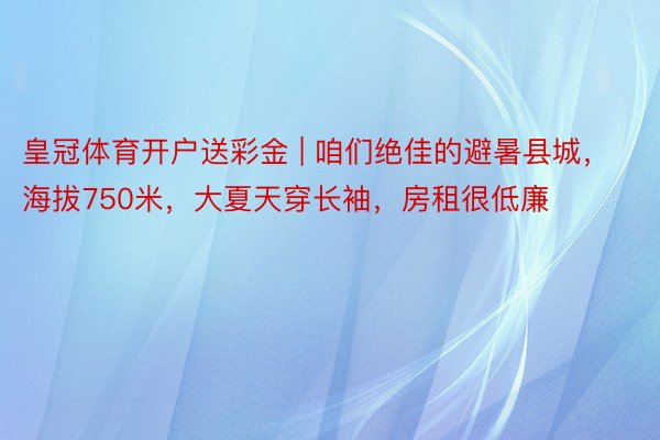 皇冠体育开户送彩金 | 咱们绝佳的避暑县城，海拔750米，大夏天穿长袖，房租很低廉