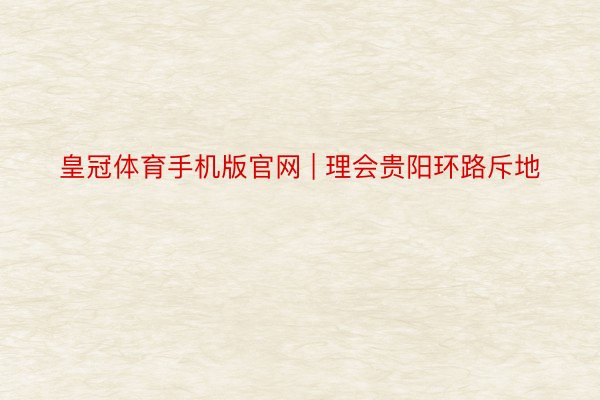 皇冠体育手机版官网 | 理会贵阳环路斥地