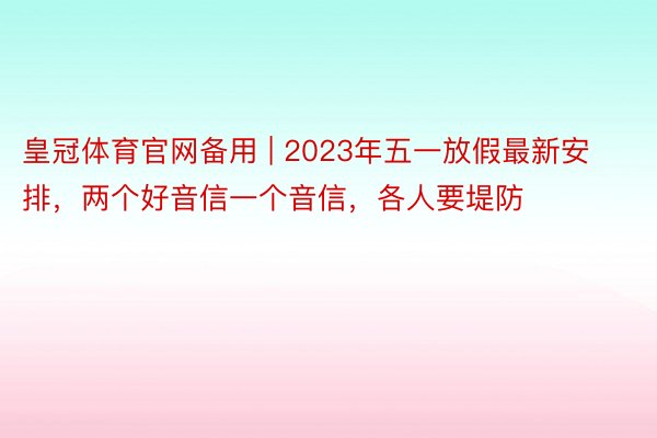 皇冠体育官网备用 | 2023年五一放假最新安排，两个好音信一个音信，各人要堤防