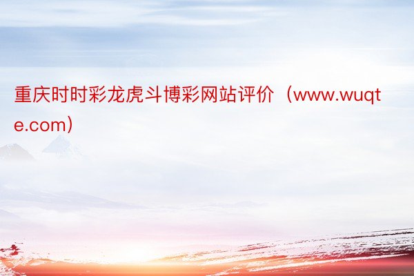 重庆时时彩龙虎斗博彩网站评价（www.wuqte.com）