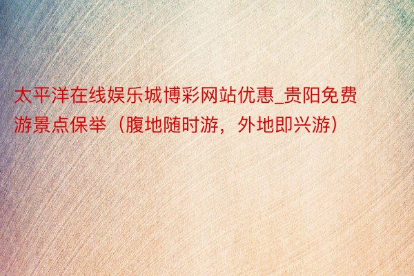 太平洋在线娱乐城博彩网站优惠_贵阳免费游景点保举(腹地随时游,外地即兴游)