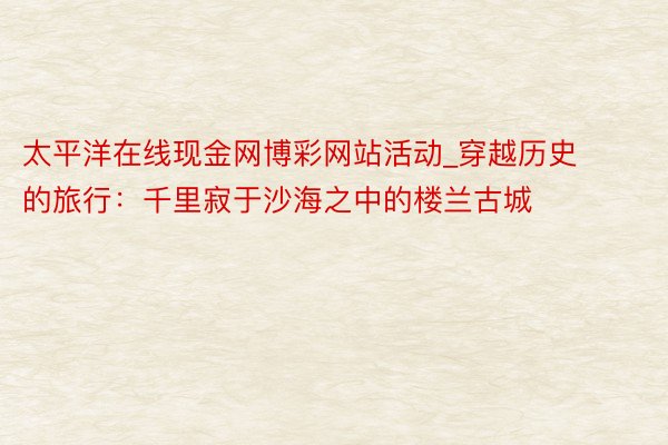太平洋在线现金网博彩网站活动_穿越历史的旅行:千里寂于沙海之中的楼兰古城