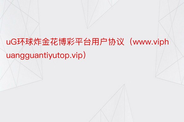 uG环球炸金花博彩平台用户协议（www.viphuangguantiyutop.vip）