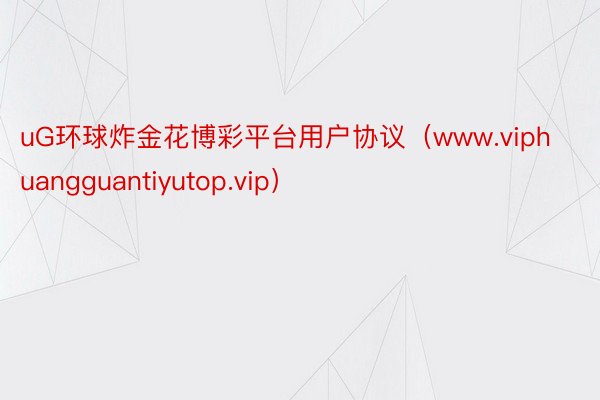 uG环球炸金花博彩平台用户协议(www.viphuangguantiyutop.vip)
