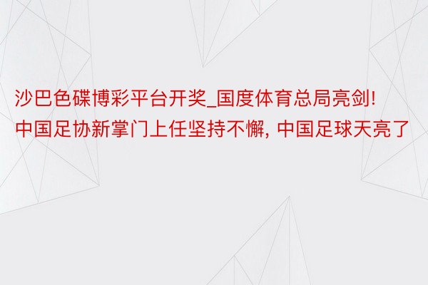沙巴色碟博彩平台开奖_国度体育总局亮剑! 中国足协新掌门上任坚持不懈, 中国足球天亮了
