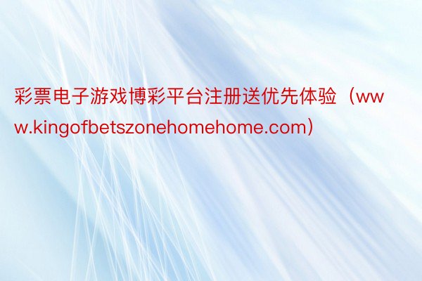 彩票电子游戏博彩平台注册送优先体验(www.kingofbetszonehomehome.com)
