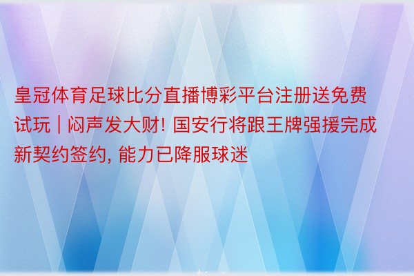 皇冠体育足球比分直播博彩平台注册送免费试玩 | 闷声发大财! 国安行将跟王牌强援完成新契约签约, 能力已降服球迷
