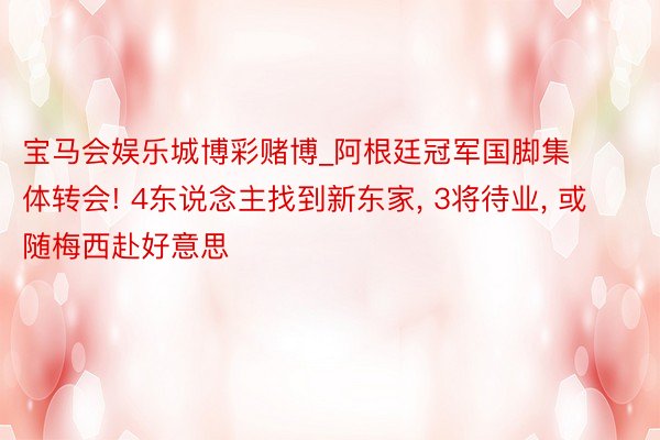 宝马会娱乐城博彩赌博_阿根廷冠军国脚集体转会! 4东说念主找到新东家, 3将待业, 或随梅西赴好意思