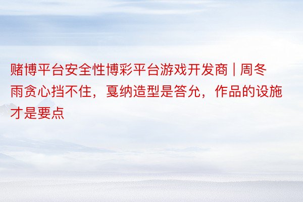 赌博平台安全性博彩平台游戏开发商 | 周冬雨贪心挡不住，戛纳造型是答允，作品的设施才是要点