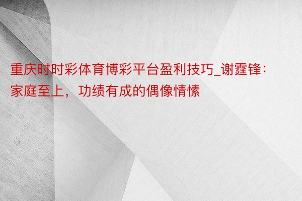 重庆时时彩体育博彩平台盈利技巧_谢霆锋：家庭至上，功绩有成的偶像情愫