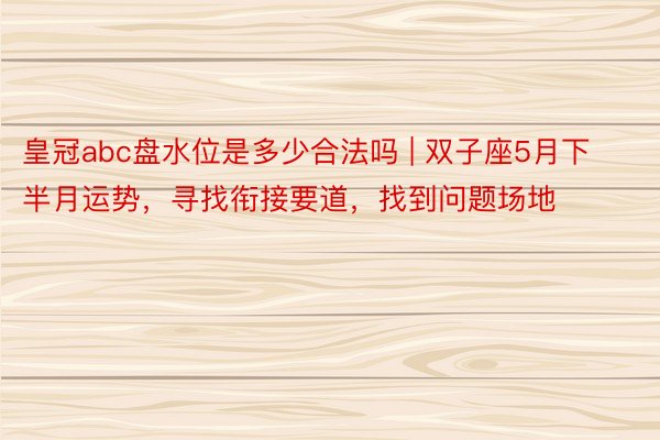 皇冠abc盘水位是多少合法吗 | 双子座5月下半月运势，寻找衔接要道，找到问题场地