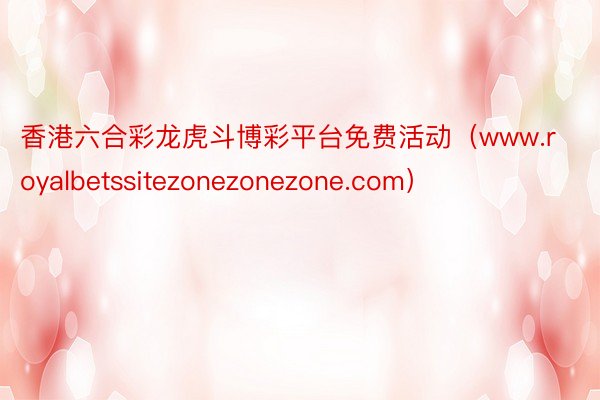 香港六合彩龙虎斗博彩平台免费活动（www.royalbetssitezonezonezone.com）