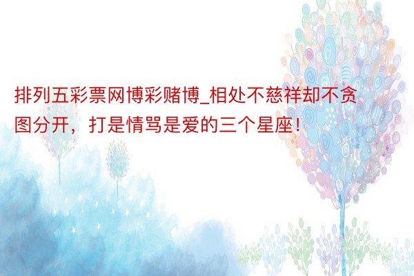 排列五彩票网博彩赌博_相处不慈祥却不贪图分开，打是情骂是爱的三个星座！