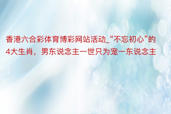 香港六合彩体育博彩网站活动_“不忘初心”的4大生肖，男东说念主一世只为宠一东说念主