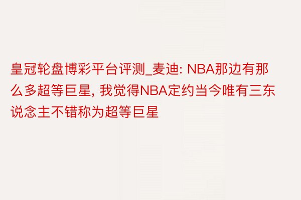 皇冠轮盘博彩平台评测_麦迪: NBA那边有那么多超等巨星, 我觉得NBA定约当今唯有三东说念主不错称为超等巨星