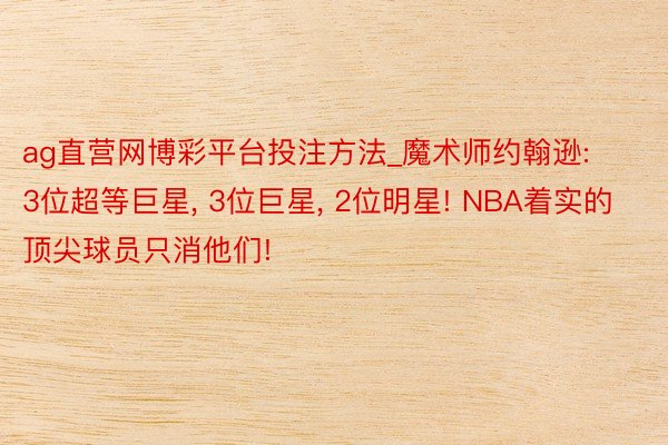 ag直营网博彩平台投注方法_魔术师约翰逊: 3位超等巨星, 3位巨星, 2位明星! NBA着实的顶尖球员只消他们!