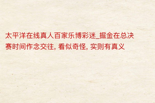 太平洋在线真人百家乐博彩迷_掘金在总决赛时间作念交往, 看似奇怪, 实则有真义