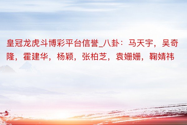 皇冠龙虎斗博彩平台信誉_八卦:马天宇,吴奇隆,霍建华,杨颖,张柏芝,袁姗姗,鞠婧祎