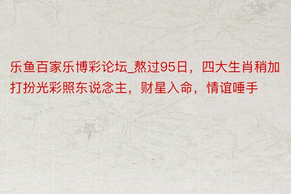 乐鱼百家乐博彩论坛_熬过95日,四大生肖稍加打扮光彩照东说念主,财星入命,情谊唾手
