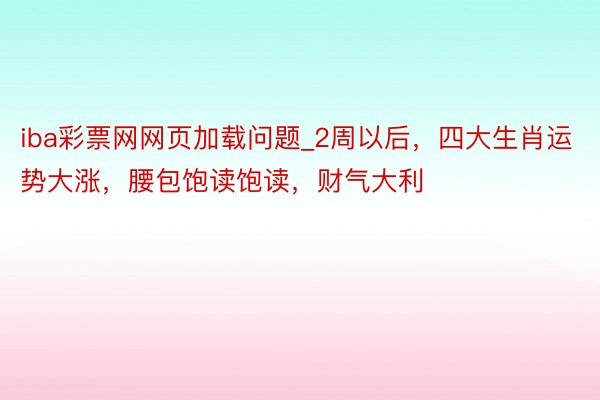 iba彩票网网页加载问题_2周以后,四大生肖运势大涨,腰包饱读饱读,财气大利