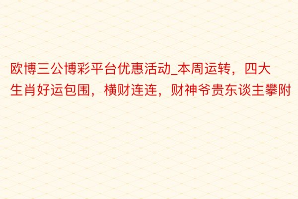 欧博三公博彩平台优惠活动_本周运转,四大生肖好运包围,横财连连,财神爷贵东谈主攀附