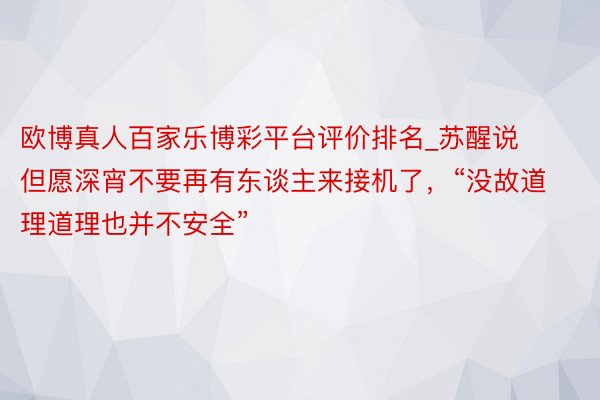 欧博真人百家乐博彩平台评价排名_苏醒说但愿深宵不要再有东谈主来接机了,“没故道理道理也并不安全”
