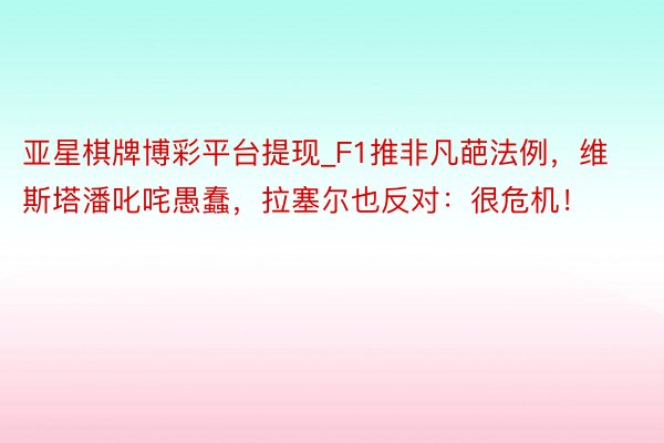 亚星棋牌博彩平台提现_F1推非凡葩法例，维斯塔潘叱咤愚蠢，拉塞尔也反对：很危机！