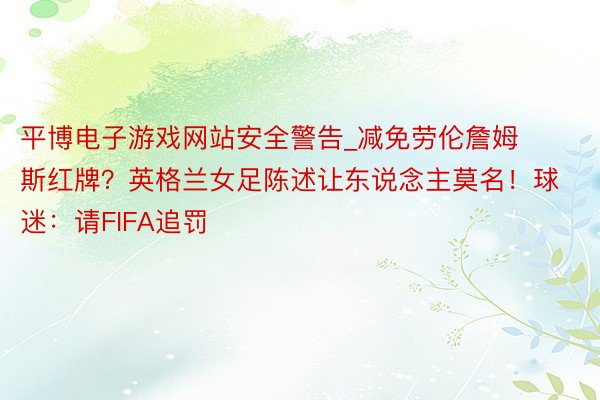 平博电子游戏网站安全警告_减免劳伦詹姆斯红牌？英格兰女足陈述让东说念主莫名！球迷：请FIFA追罚