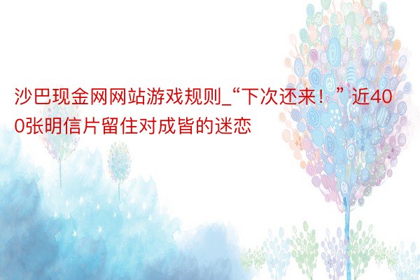 沙巴现金网网站游戏规则_“下次还来！” 近400张明信片留住对成皆的迷恋
