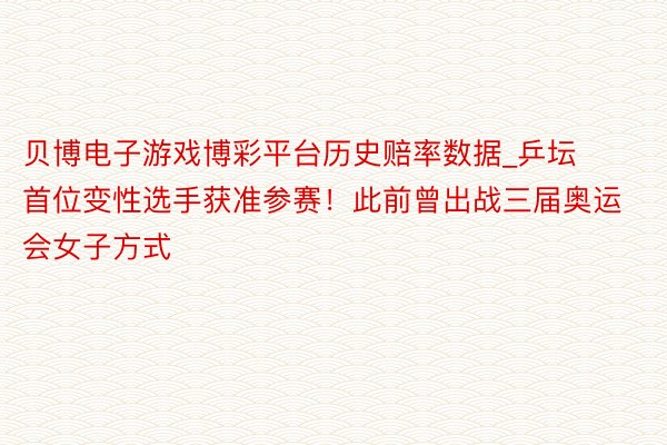贝博电子游戏博彩平台历史赔率数据_乒坛首位变性选手获准参赛！此前曾出战三届奥运会女子方式