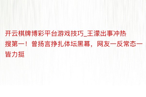 开云棋牌博彩平台游戏技巧_王濛出事冲热搜第一！曾扬言挣扎体坛黑幕，网友一反常态一皆力挺