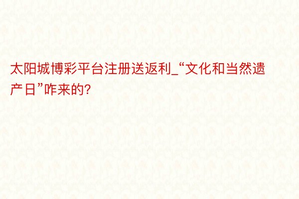太阳城博彩平台注册送返利_“文化和当然遗产日”咋来的?