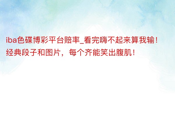 iba色碟博彩平台赔率_看完嗨不起来算我输!经典段子和图片,每个齐能笑出腹肌!
