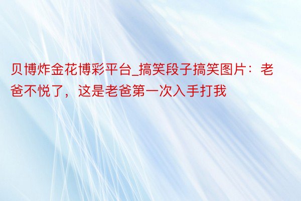 贝博炸金花博彩平台_搞笑段子搞笑图片:老爸不悦了,这是老爸第一次入手打我