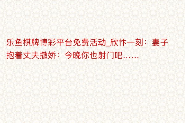 乐鱼棋牌博彩平台免费活动_欣忭一刻:妻子抱着丈夫撒娇:今晚你也射门吧……